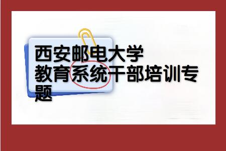 西安郵電大學干部培訓教育系統干部培訓專題_西安郵電大學干部培訓方案